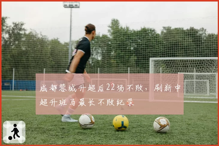 成都蓉城升超后22场不败,刷新中超升班马最长不败纪录