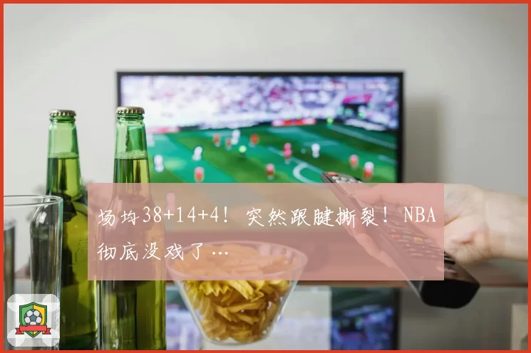 场均38+14+4!突然跟腱撕裂!NBA彻底没戏了…