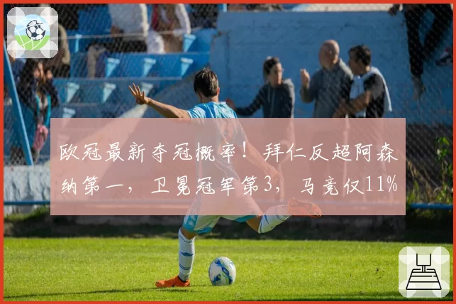 欧冠最新夺冠概率！拜仁反超阿森纳第一，卫冕冠军第3，马竞仅11%