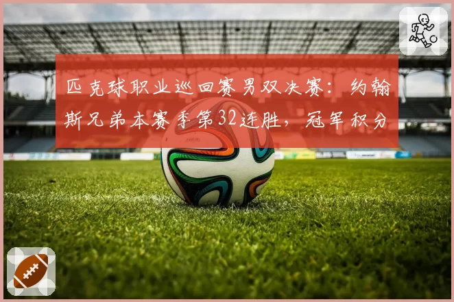 匹克球职业巡回赛男双决赛：约翰斯兄弟本赛季第32连胜，冠军积分断层领跑__br_