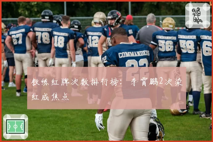 教练红牌次数排行榜:李霄鹏2次染红成焦点
