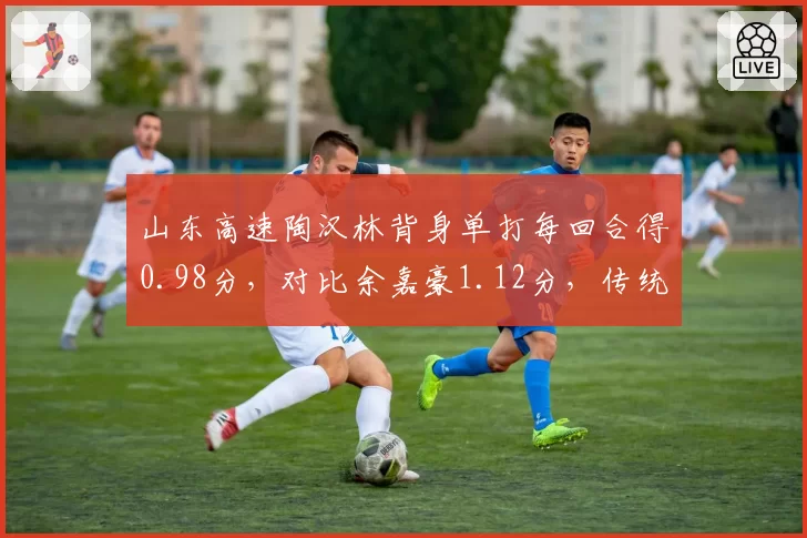 山东高速陶汉林背身单打每回合得0.98分,对比余嘉豪1.12分,传统中锋进攻效率对比