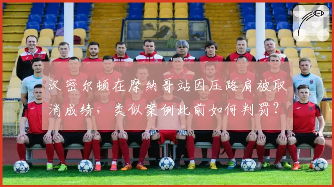 汉密尔顿在摩纳哥站因压路肩被取消成绩，类似案例此前如何判罚？