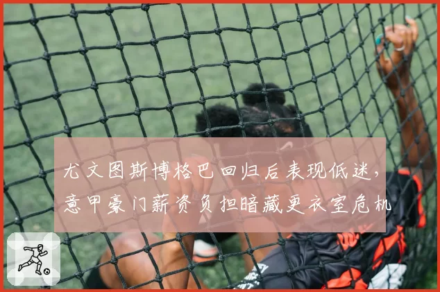 尤文图斯博格巴回归后表现低迷,意甲豪门薪资负担暗藏更衣室危机