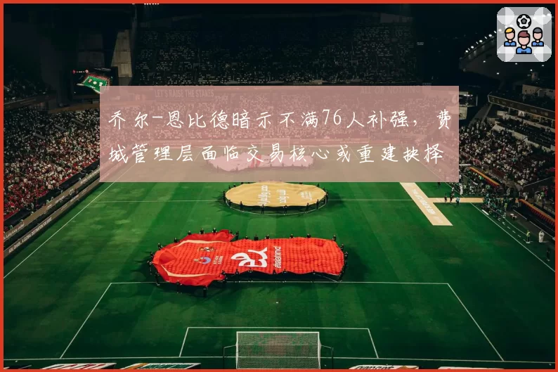 乔尔-恩比德暗示不满76人补强,费城管理层面临交易核心或重建抉择