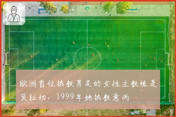 欧洲首位执教男足的女性主教练是莫拉切,1999年她执教意丙