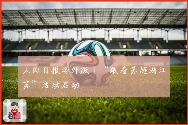 人民日报海外版丨“跟着苏超游江苏”活动启动