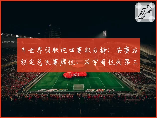 年世界羽联巡回赛积分榜：安赛龙锁定总决赛席位，石宇奇位列第三