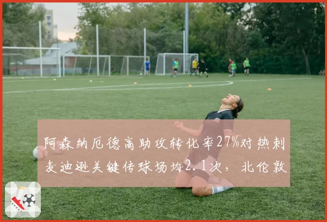 阿森纳厄德高助攻转化率27%对热刺麦迪逊关键传球场均2.1次,北伦敦中场指挥家对决