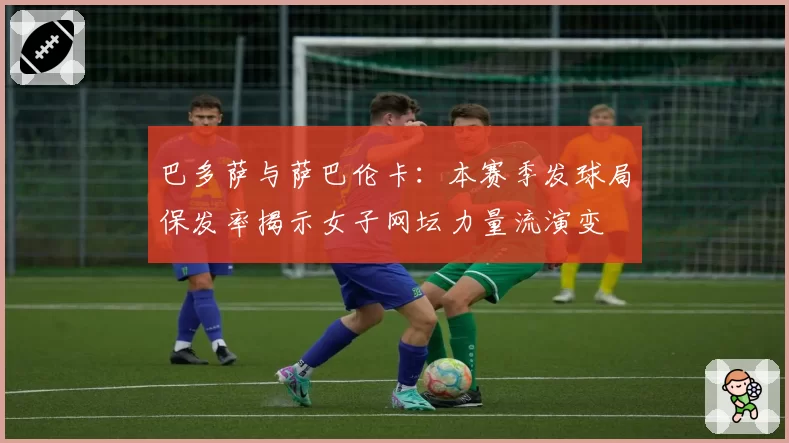 巴多萨与萨巴伦卡:本赛季发球局保发率揭示女子网坛力量流演变