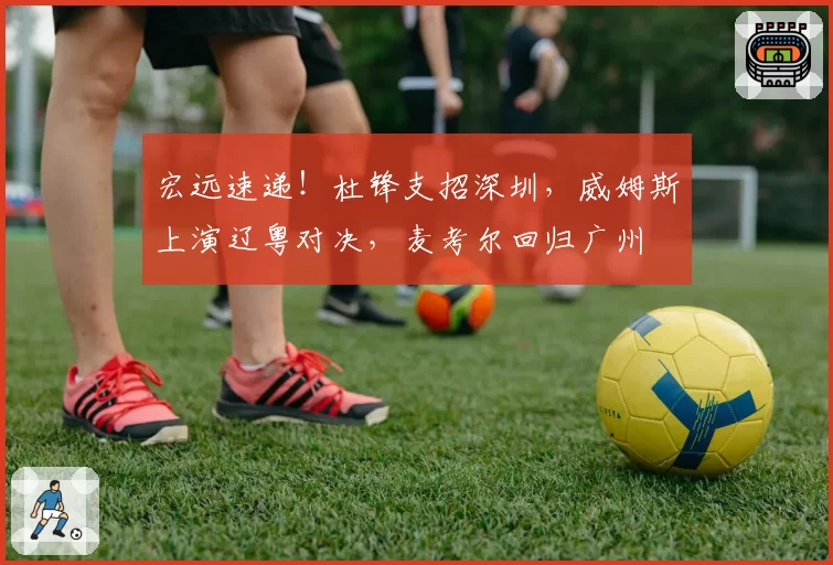 宏远速递!杜锋支招深圳,威姆斯上演辽粤对决,麦考尔回归广州
