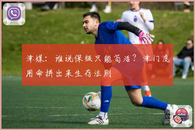 津媒:谁说保级只能苟活?津门虎用命拼出来生存法则