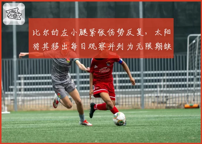 比尔的左小腿紧张伤势反复，太阳将其移出每日观察并列为无限期缺阵