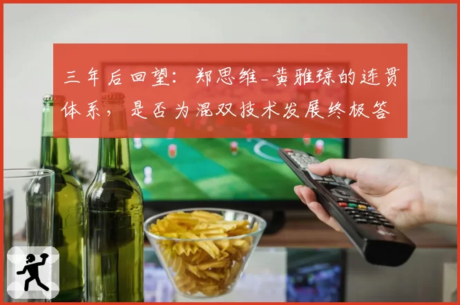 三年后回望：郑思维_黄雅琼的连贯体系，是否为混双技术发展终极答案？