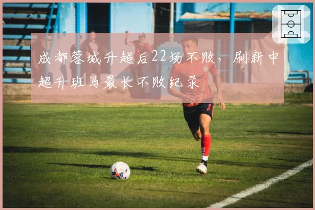 成都蓉城升超后22场不败，刷新中超升班马最长不败纪录