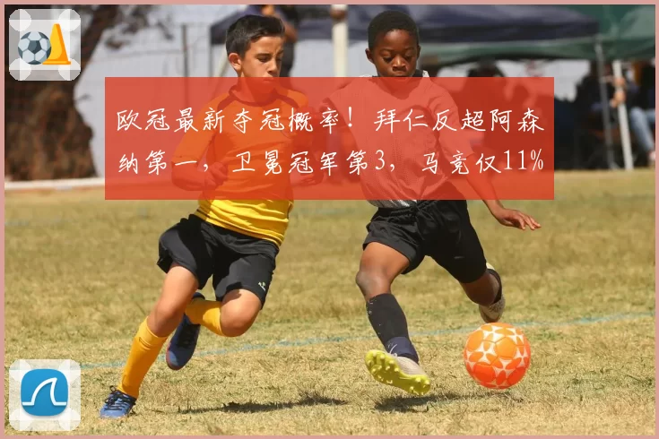欧冠最新夺冠概率！拜仁反超阿森纳第一，卫冕冠军第3，马竞仅11%
