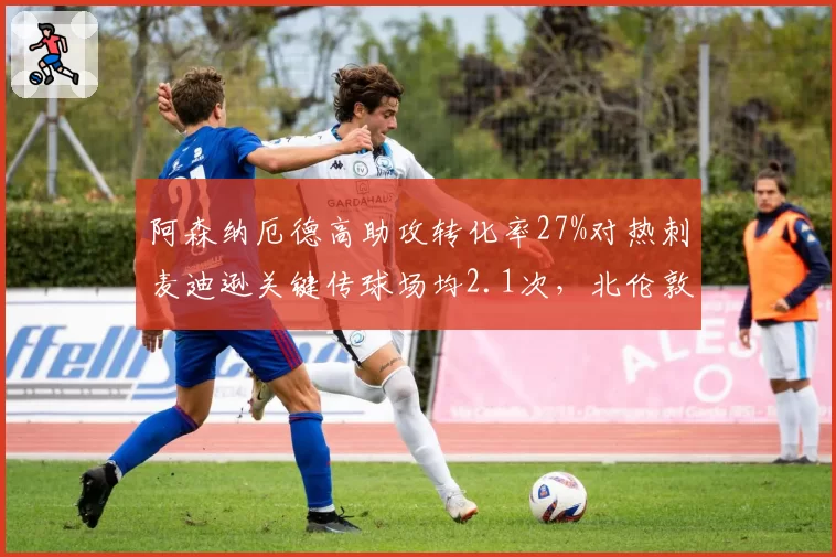 阿森纳厄德高助攻转化率27%对热刺麦迪逊关键传球场均2.1次,北伦敦中场指挥家对决