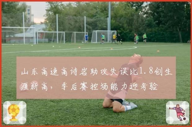 山东高速高诗岩助攻失误比1.8创生涯新高，季后赛控场能力迎考验