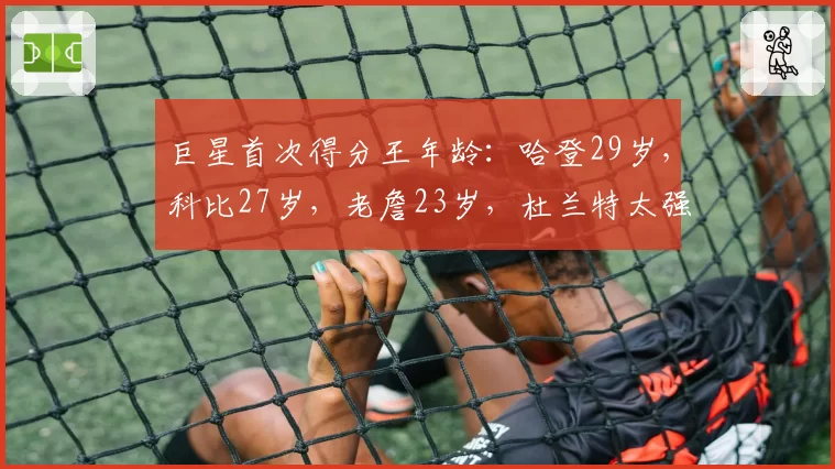 巨星首次得分王年龄：哈登29岁，科比27岁，老詹23岁，杜兰特太强