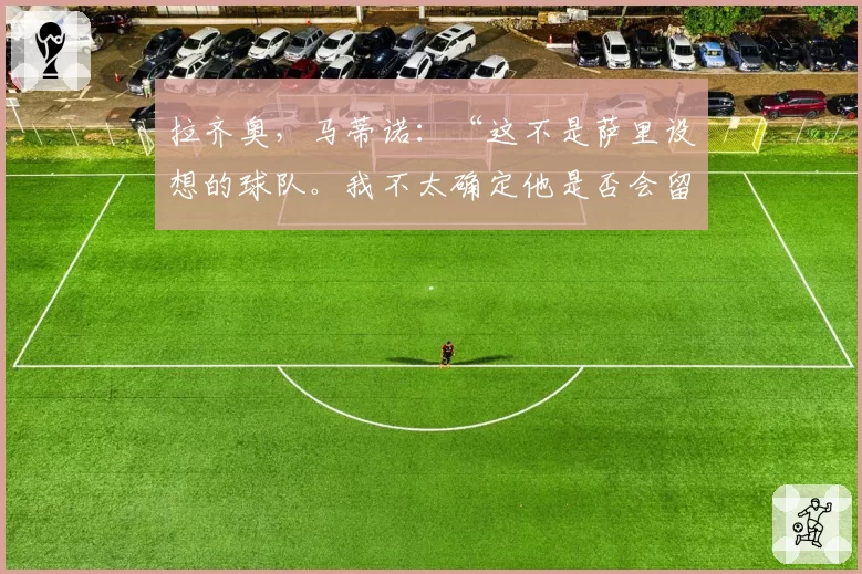 拉齐奥，马蒂诺：“这不是萨里设想的球队。我不太确定他是否会留下”