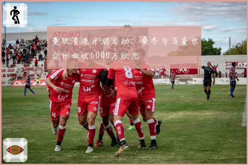 曼联清洗计划启动:桑乔与马奎尔合计回收6000万欧元