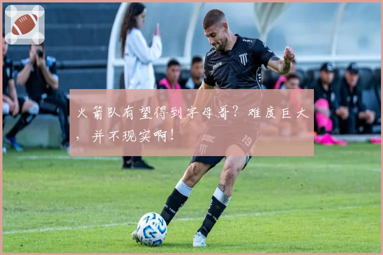 火箭队有望得到字母哥？难度巨大，并不现实啊！