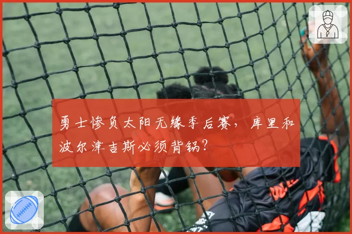 勇士惨负太阳无缘季后赛，库里和波尔津吉斯必须背锅？