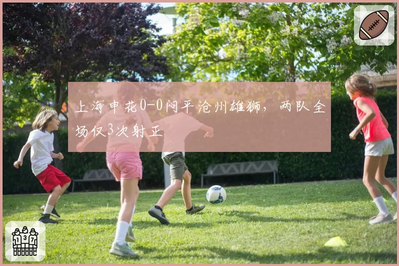 上海申花0-0闷平沧州雄狮,两队全场仅3次射正
