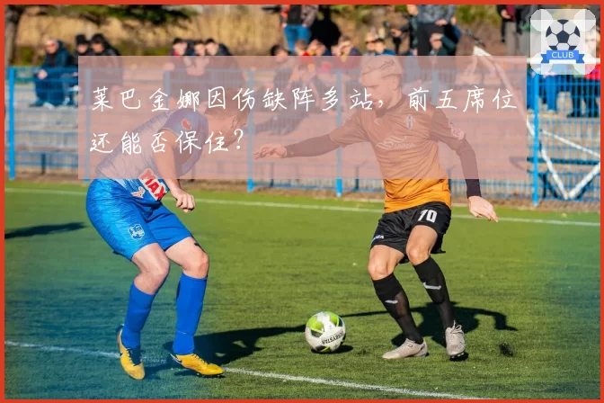 莱巴金娜因伤缺阵多站,前五席位还能否保住?