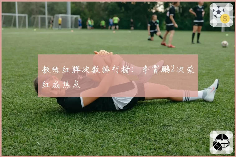 教练红牌次数排行榜:李霄鹏2次染红成焦点
