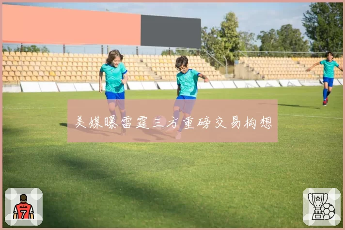 美媒曝雷霆三方重磅交易构想
