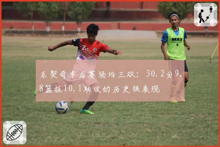 东契奇季后赛场均三双:30.2分9.8篮板10.1助攻的历史级表现