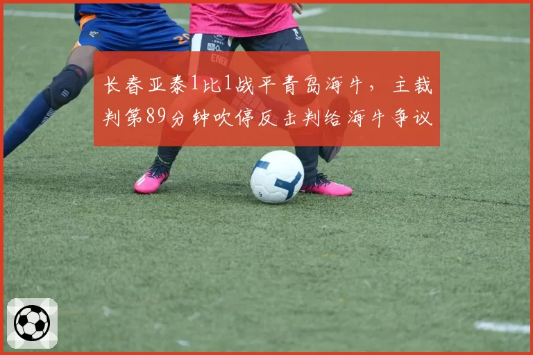 长春亚泰1比1战平青岛海牛,主裁判第89分钟吹停反击判给海牛争议任意球,谢晖场边抗议染黄
