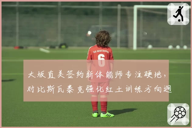大坂直美签约新体能师专注硬地，对比斯瓦泰克强化红土训练方向迥异
