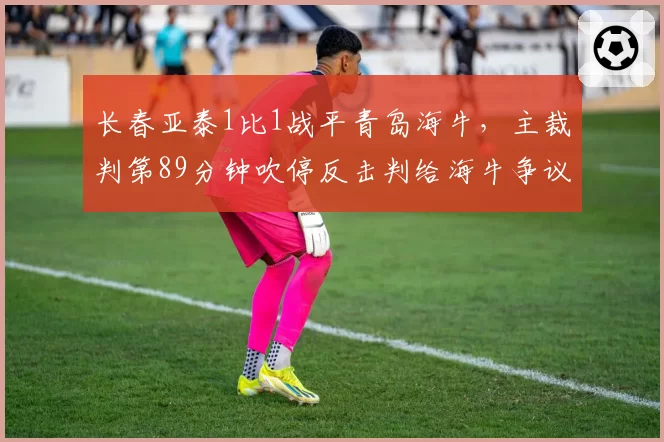 长春亚泰1比1战平青岛海牛,主裁判第89分钟吹停反击判给海牛争议任意球,谢晖场边抗议染黄