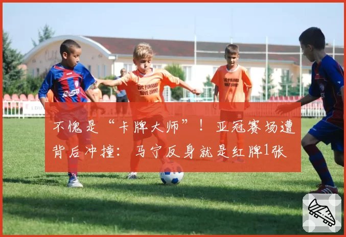 不愧是“卡牌大师”！亚冠赛场遭背后冲撞：马宁反身就是红牌1张