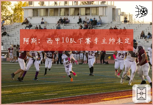 阿斯：西甲10队下赛季主帅未定