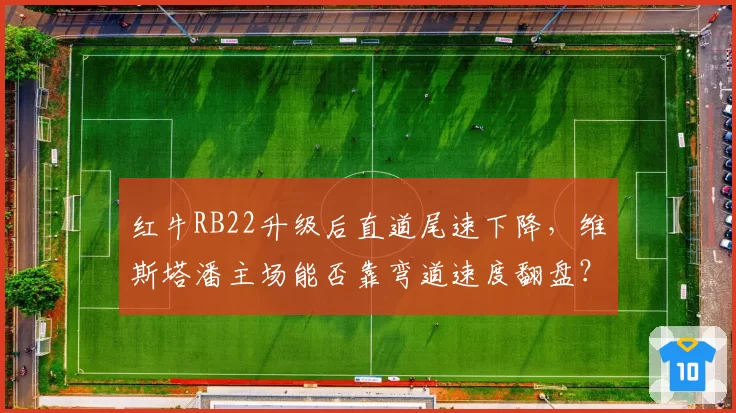 红牛RB22升级后直道尾速下降，维斯塔潘主场能否靠弯道速度翻盘？