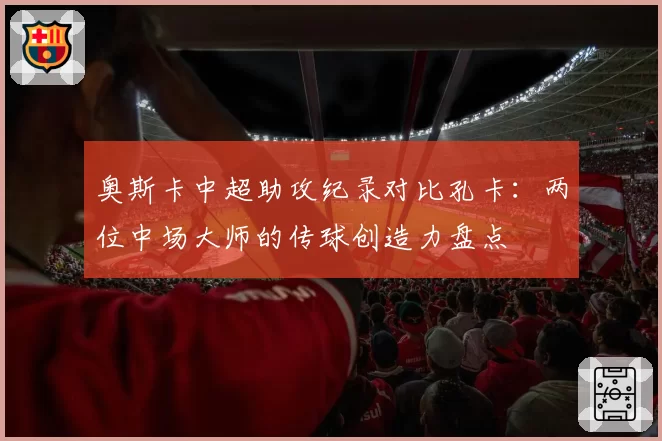 奥斯卡中超助攻纪录对比孔卡:两位中场大师的传球创造力盘点