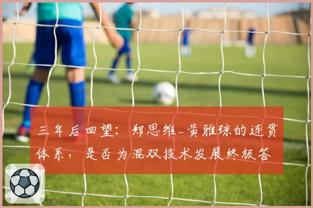 三年后回望:郑思维_黄雅琼的连贯体系,是否为混双技术发展终极答案?