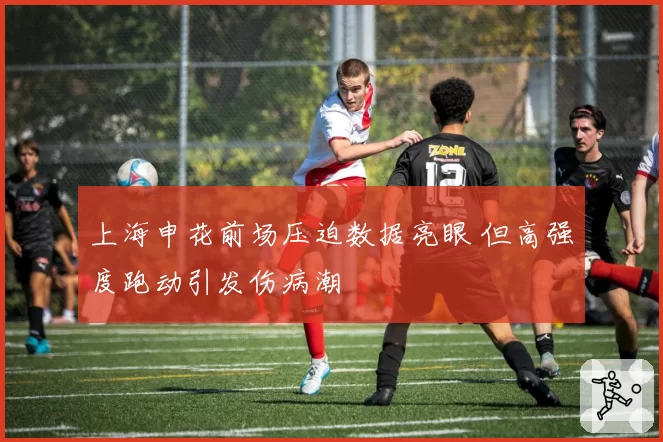 上海申花前场压迫数据亮眼 但高强度跑动引发伤病潮