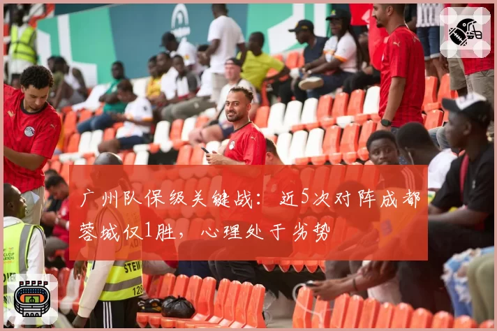 广州队保级关键战:近5次对阵成都蓉城仅1胜,心理处于劣势