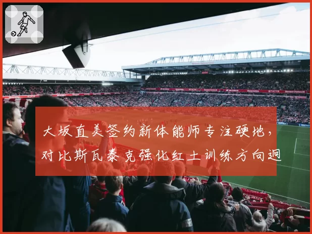 大坂直美签约新体能师专注硬地，对比斯瓦泰克强化红土训练方向迥异