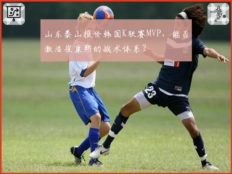 山东泰山报价韩国K联赛MVP,能否激活崔康熙的战术体系?