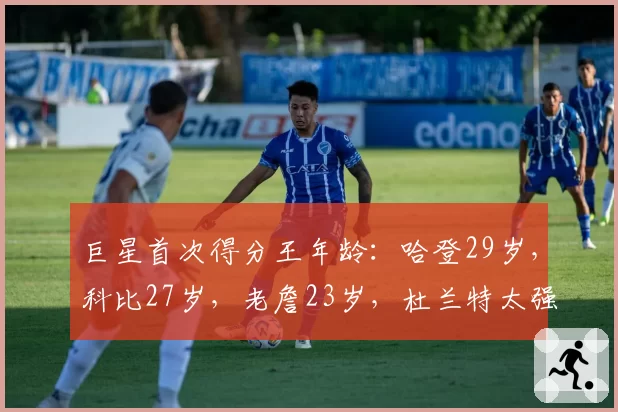 巨星首次得分王年龄：哈登29岁，科比27岁，老詹23岁，杜兰特太强