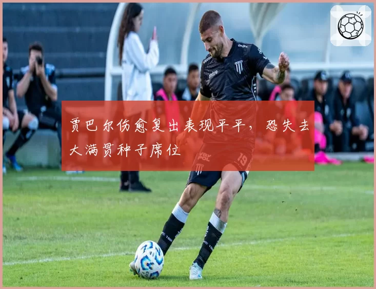 贾巴尔伤愈复出表现平平，恐失去大满贯种子席位