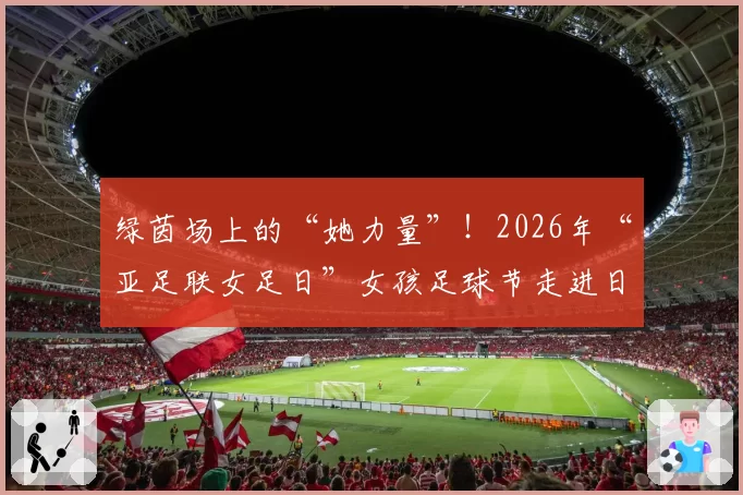 绿茵场上的“她力量”！2026年“亚足联女足日”女孩足球节走进日照岚山