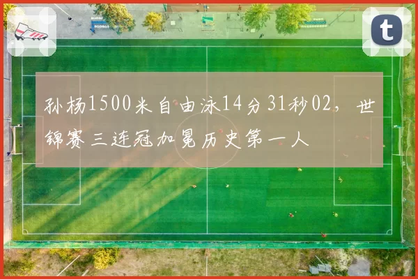 孙杨1500米自由泳14分31秒02，世锦赛三连冠加冕历史第一人