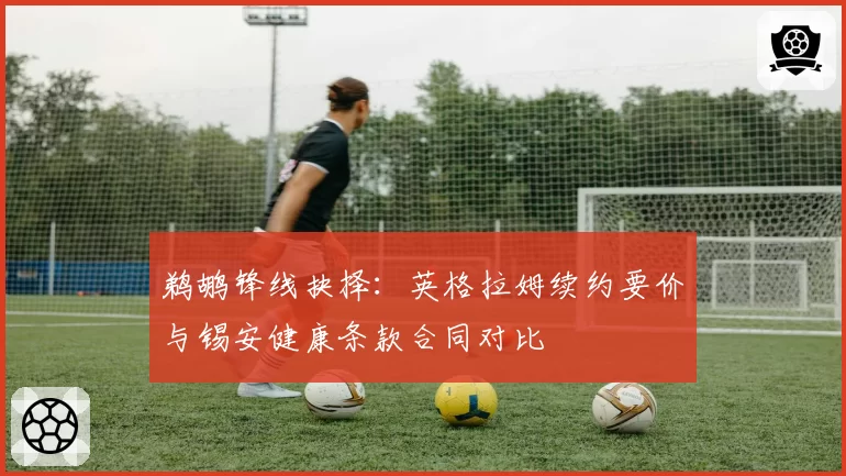 鹈鹕锋线抉择：英格拉姆续约要价与锡安健康条款合同对比
