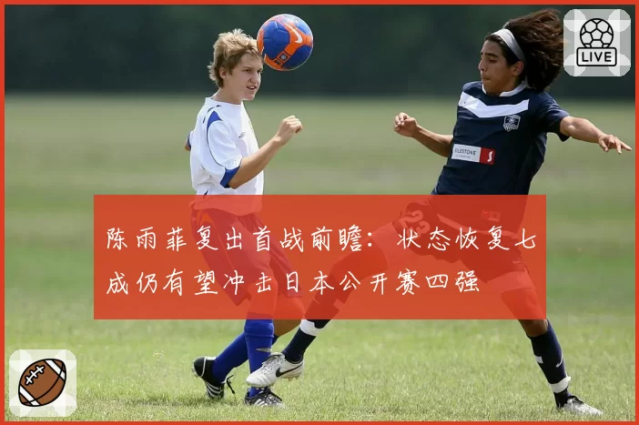 陈雨菲复出首战前瞻：状态恢复七成仍有望冲击日本公开赛四强